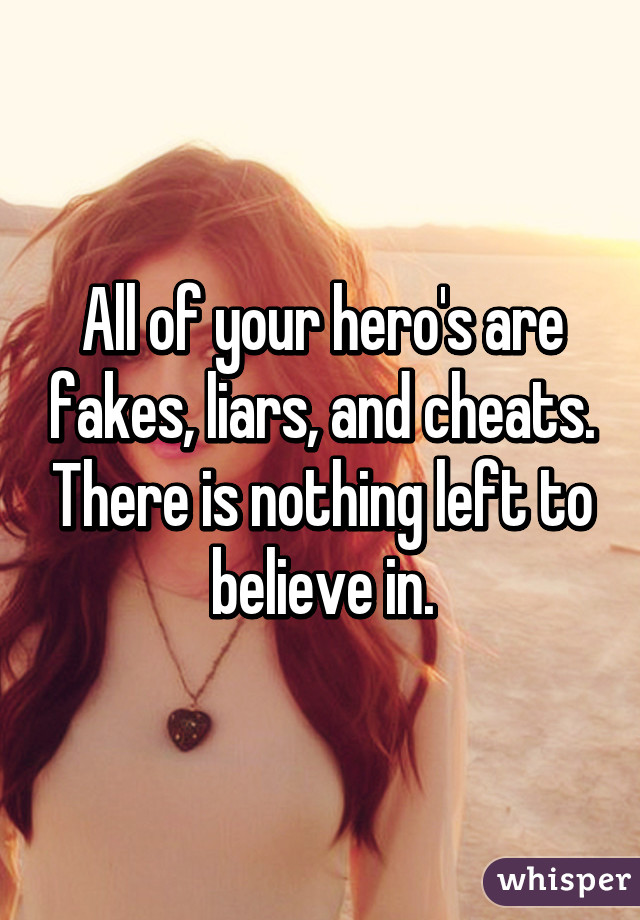 All of your hero's are fakes, liars, and cheats. There is nothing left to believe in.