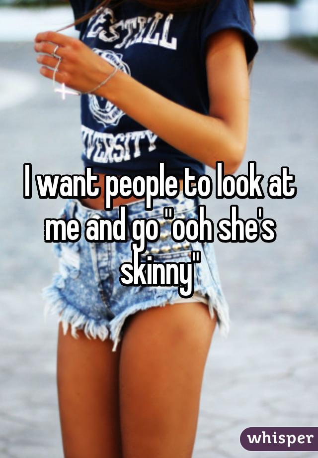 I want people to look at me and go "ooh she's skinny"