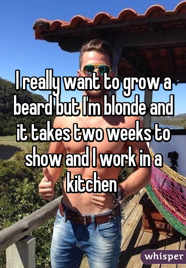 I really want to grow a beard but I'm blonde and it takes two weeks to show and I work in a kitchen 