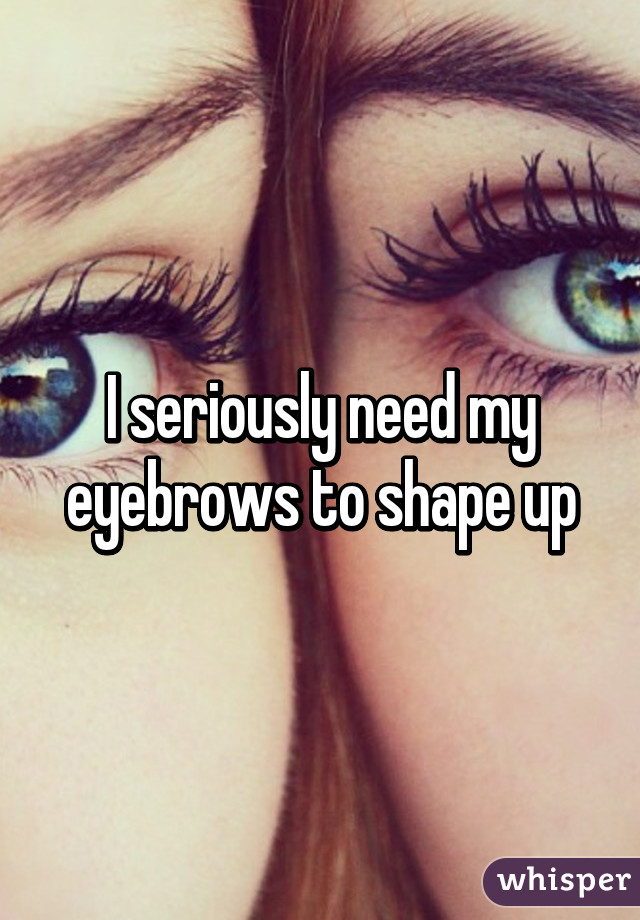 I seriously need my eyebrows to shape up