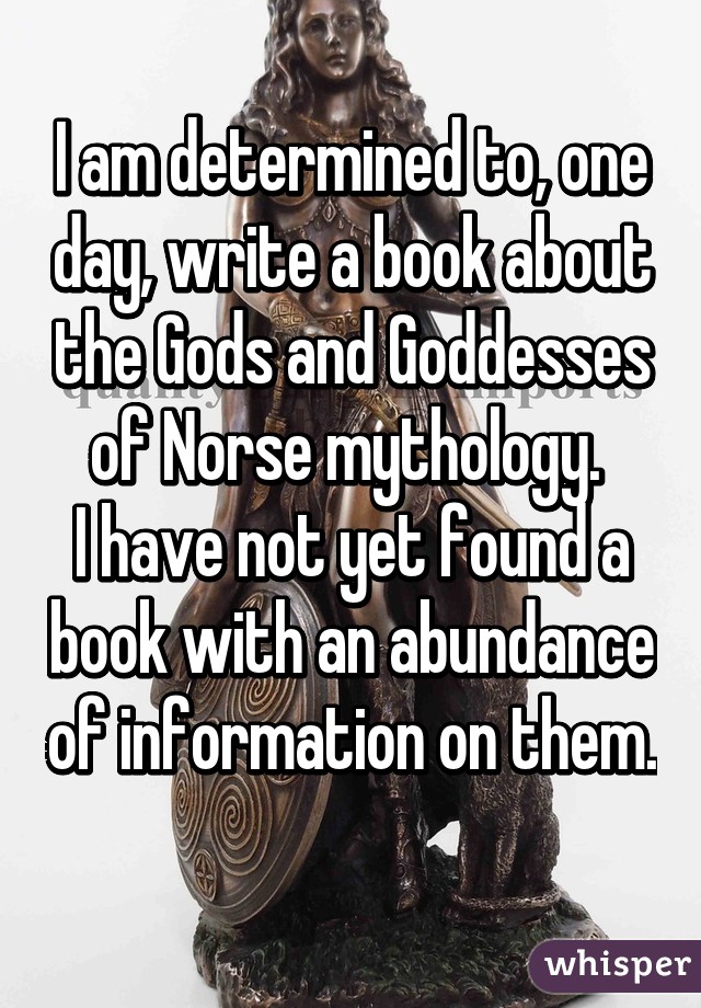 I am determined to, one day, write a book about the Gods and Goddesses of Norse mythology. 
I have not yet found a book with an abundance of information on them. 