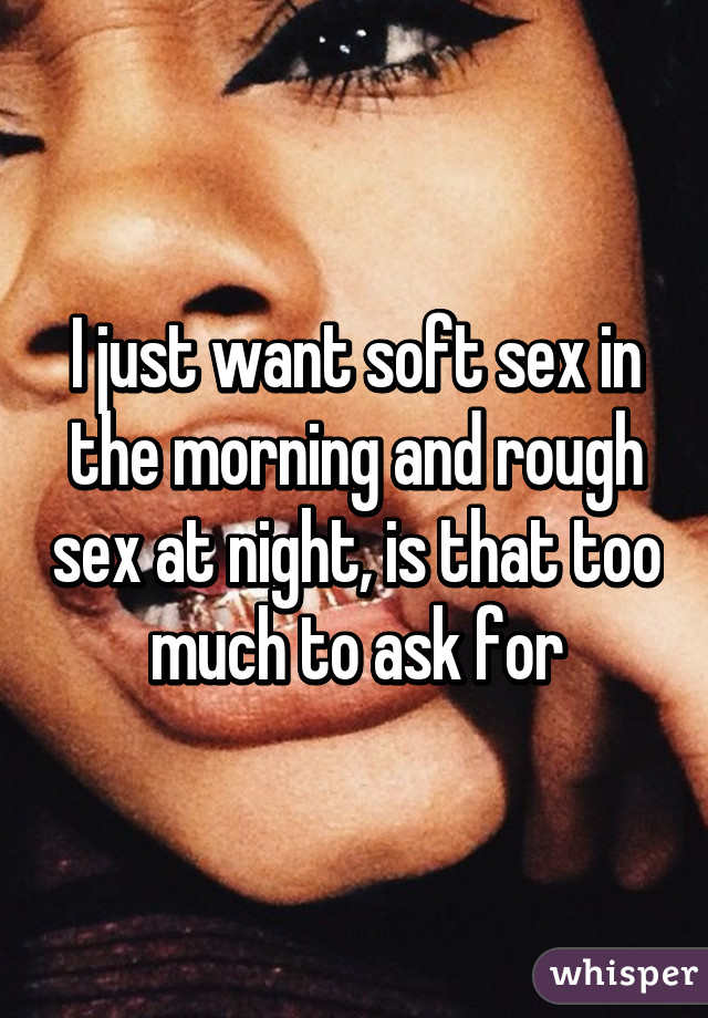 I just want soft sex in the morning and rough sex at night, is that too much to ask for