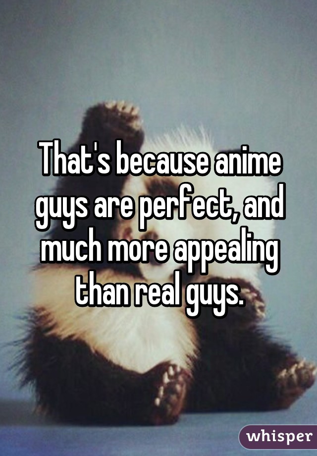 That's because anime guys are perfect, and much more appealing than real guys.