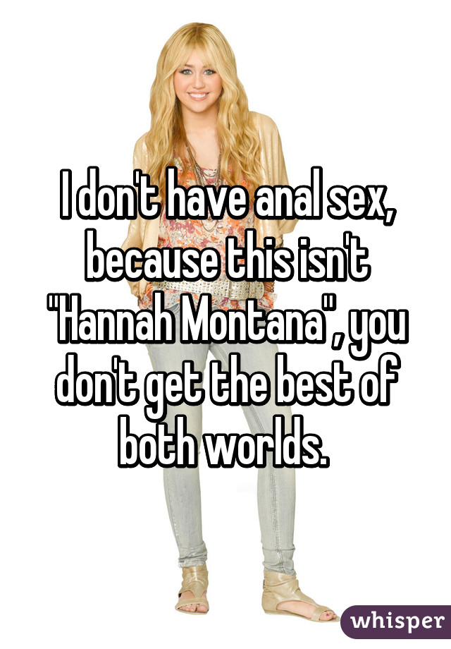 I don't have anal sex, because this isn't "Hannah Montana", you don't get the best of both worlds. 