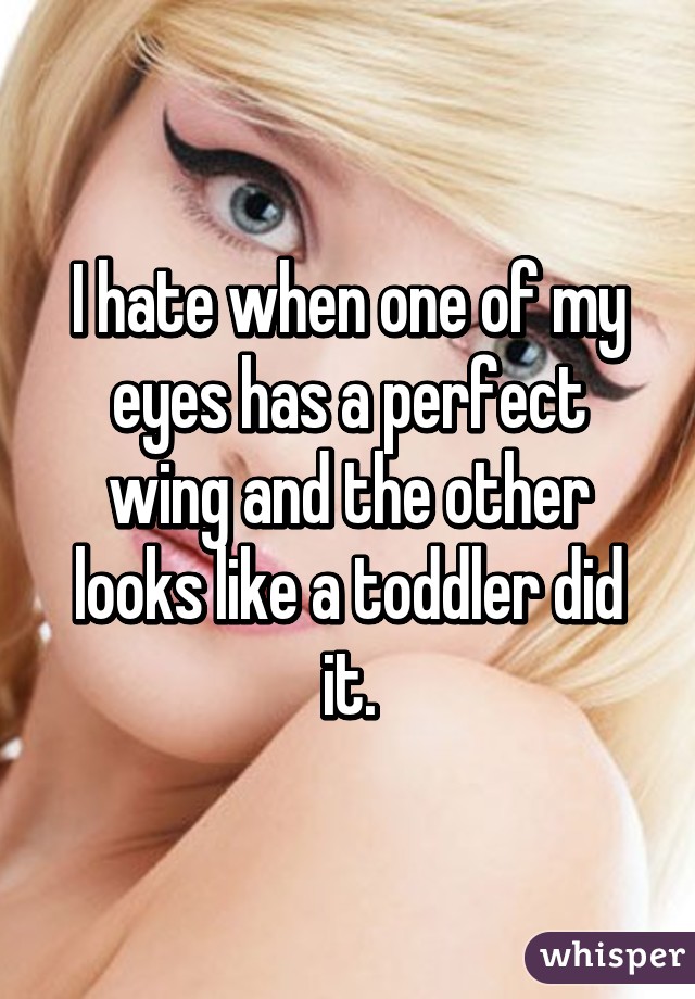 I hate when one of my eyes has a perfect wing and the other looks like a toddler did it.