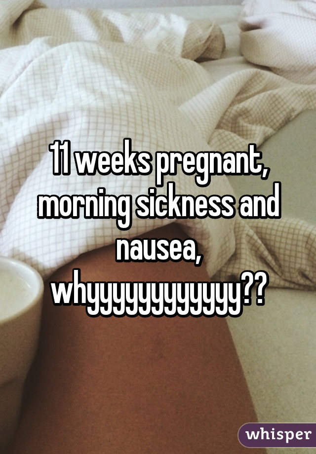 11 weeks pregnant, morning sickness and nausea, whyyyyyyyyyyyy?😩