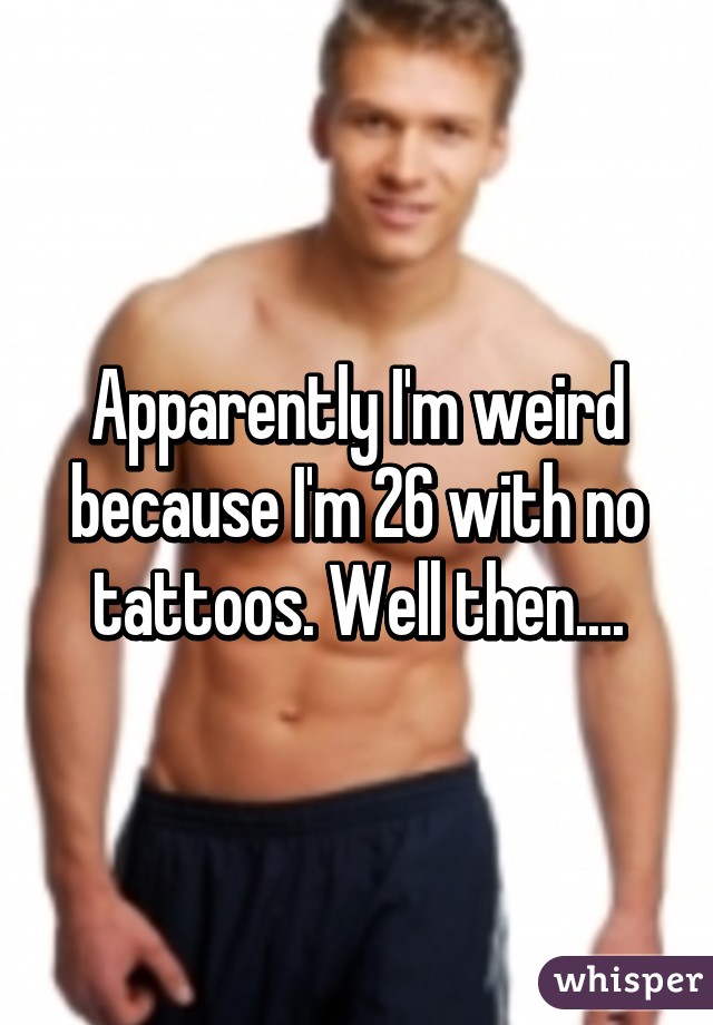 Apparently I'm weird because I'm 26 with no tattoos. Well then....