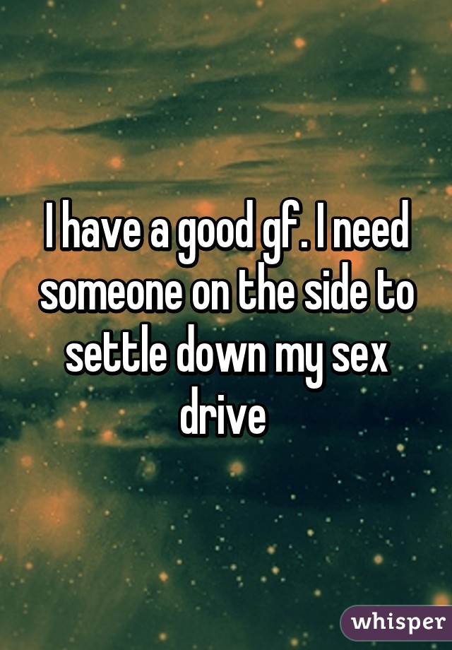 I have a good gf. I need someone on the side to settle down my sex drive 