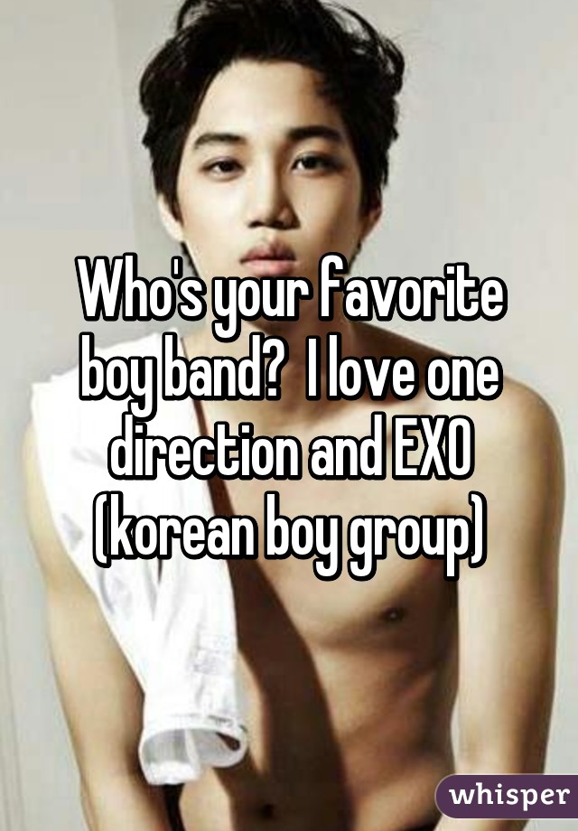 Who's your favorite boy band?  I love one direction and EXO (korean boy group)