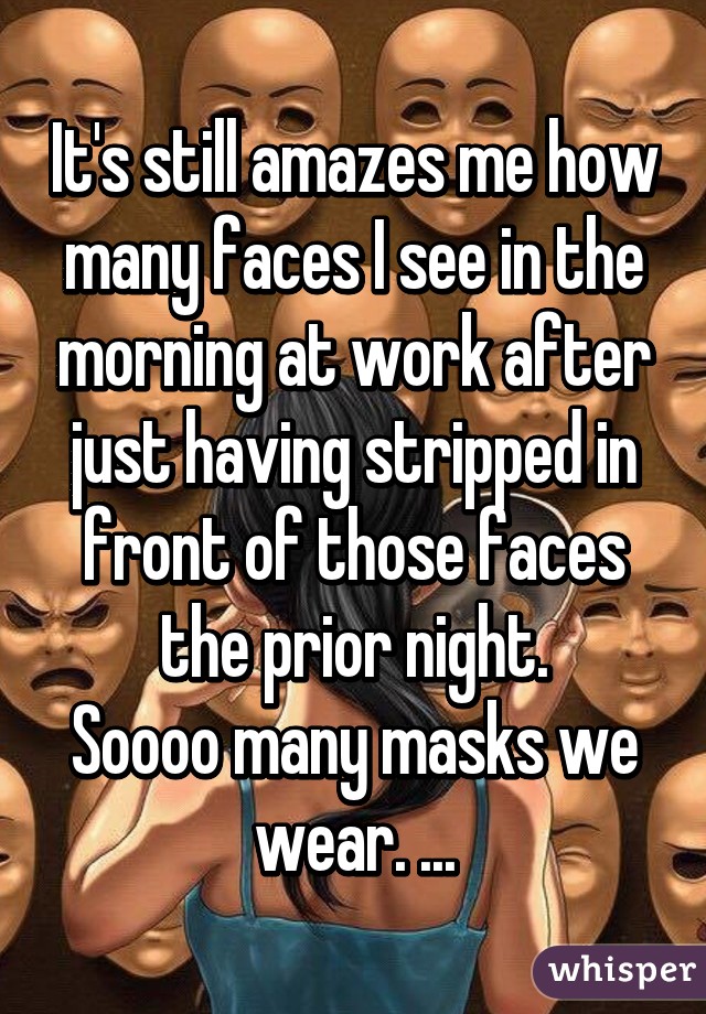 It's still amazes me how many faces I see in the morning at work after just having stripped in front of those faces the prior night.
Soooo many masks we wear. ...