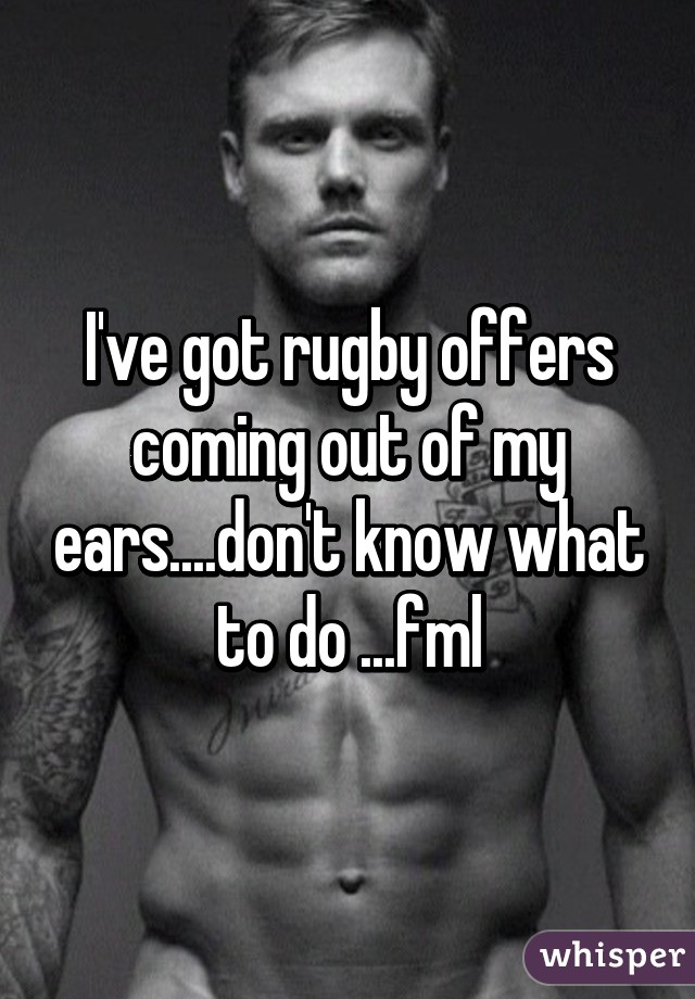 I've got rugby offers coming out of my ears....don't know what to do ...fml