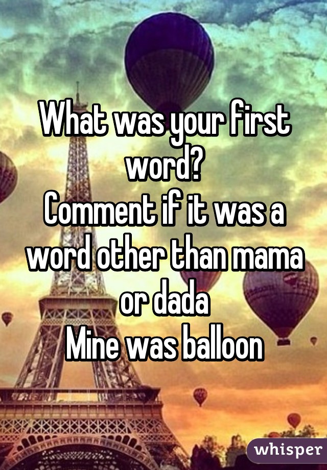 What was your first word?
Comment if it was a word other than mama or dada
Mine was balloon