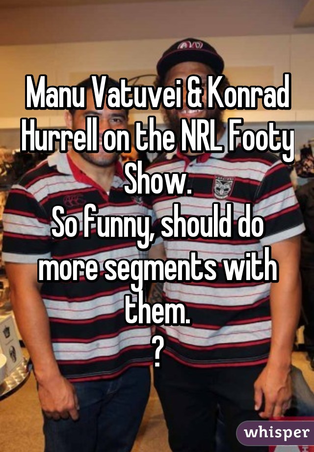 Manu Vatuvei & Konrad Hurrell on the NRL Footy Show.
So funny, should do more segments with them.
✌