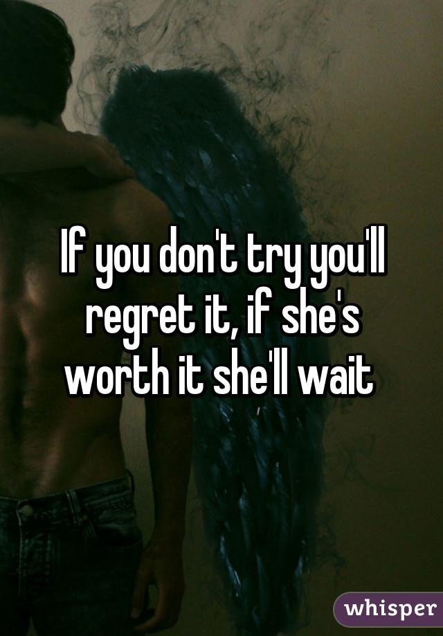 If you don't try you'll regret it, if she's worth it she'll wait 