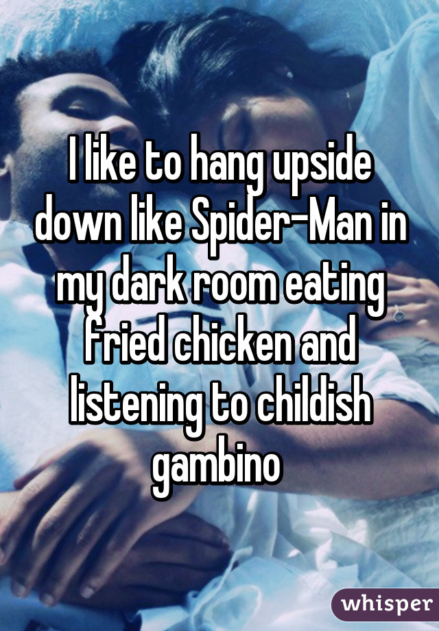 I like to hang upside down like Spider-Man in my dark room eating fried chicken and listening to childish gambino 