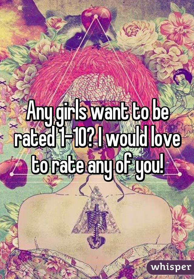 Any girls want to be rated 1-10? I would love to rate any of you!