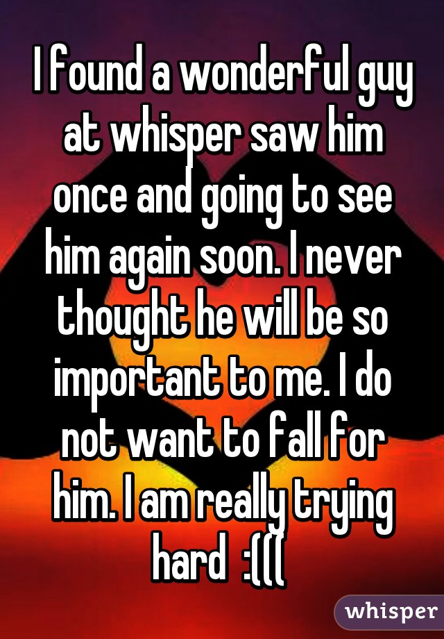 I found a wonderful guy at whisper saw him once and going to see him again soon. I never thought he will be so important to me. I do not want to fall for him. I am really trying hard  :((( 