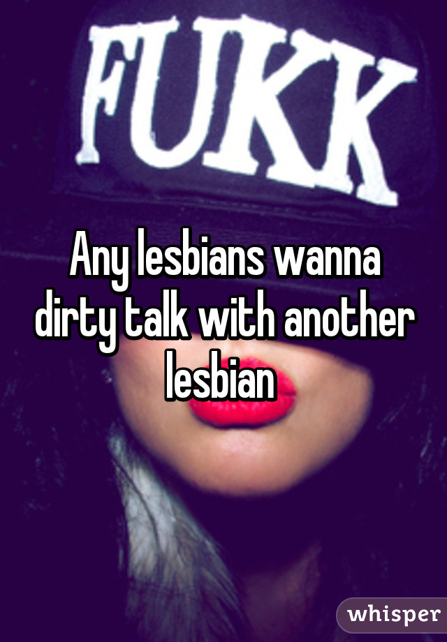 Any lesbians wanna dirty talk with another lesbian 