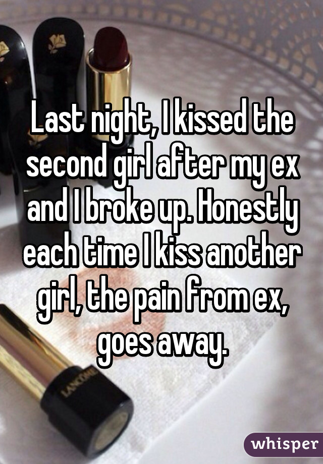 Last night, I kissed the second girl after my ex and I broke up. Honestly each time I kiss another girl, the pain from ex, goes away.