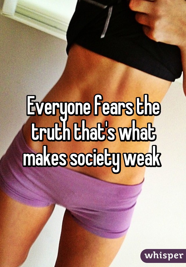 Everyone fears the truth that's what makes society weak 