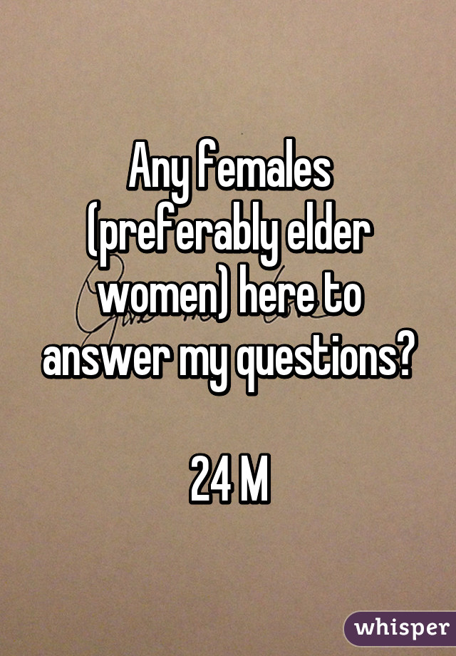 Any females (preferably elder women) here to answer my questions?

24 M