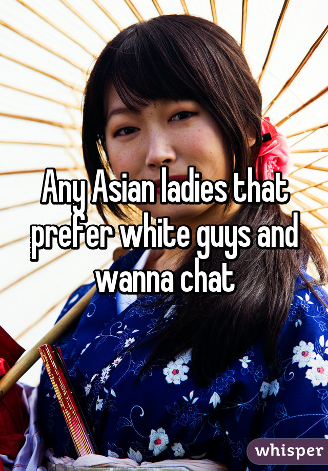 Any Asian ladies that prefer white guys and wanna chat