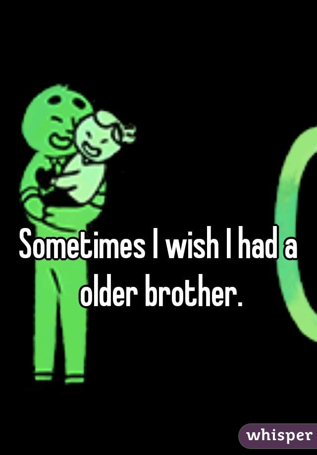 Sometimes I wish I had a older brother.