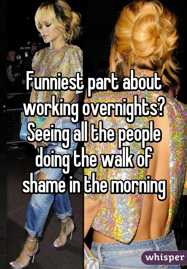 Funniest part about working overnights? Seeing all the people doing the walk of shame in the morning