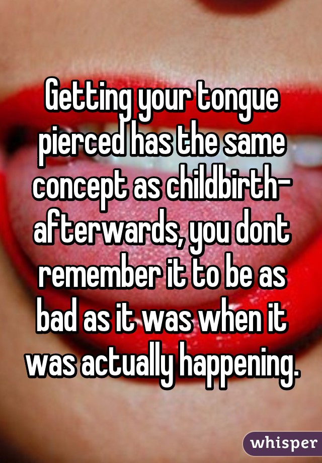 Getting your tongue pierced has the same concept as childbirth- afterwards, you dont remember it to be as bad as it was when it was actually happening.