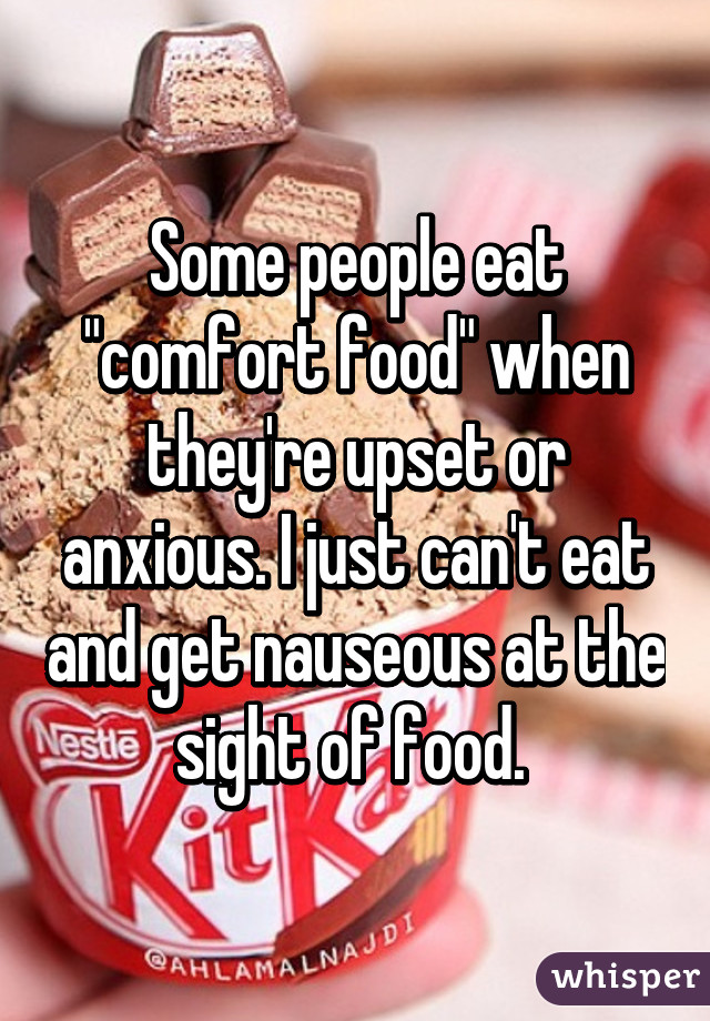 Some people eat "comfort food" when they're upset or anxious. I just can't eat and get nauseous at the sight of food. 