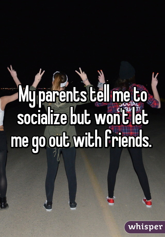 My parents tell me to socialize but won't let me go out with friends. 