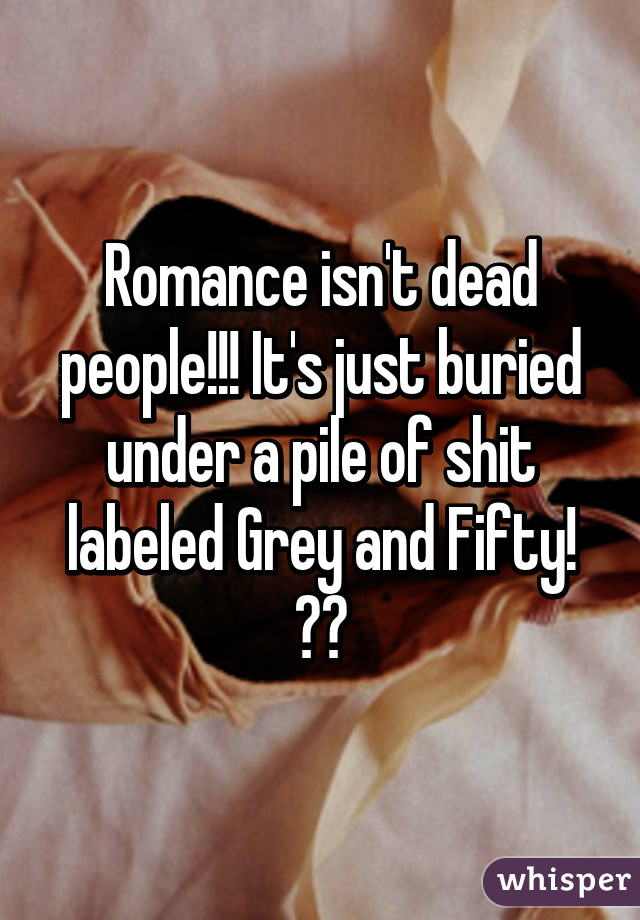 Romance isn't dead people!!! It's just buried under a pile of shit labeled Grey and Fifty! ✌💀