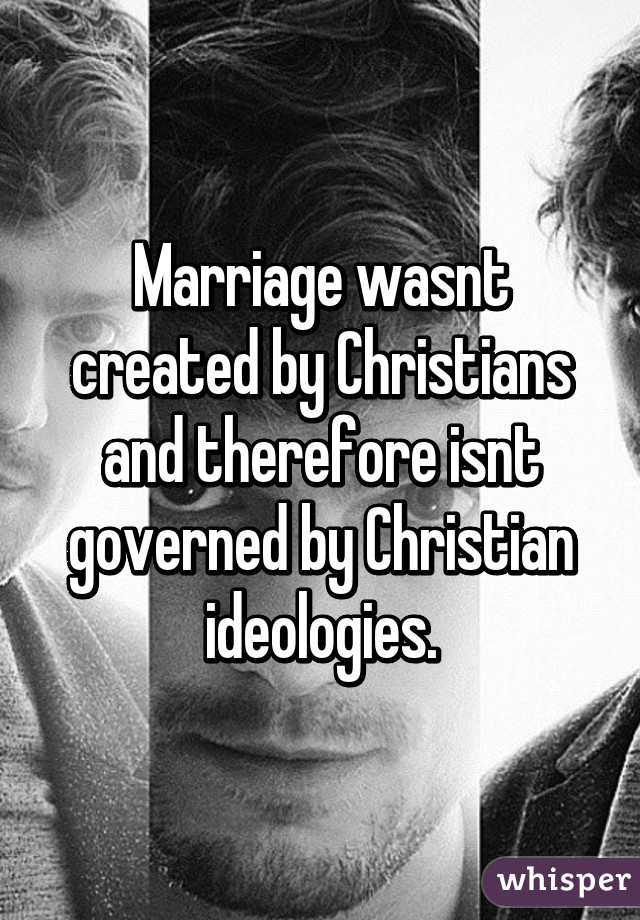 Marriage wasnt created by Christians and therefore isnt governed by Christian ideologies.