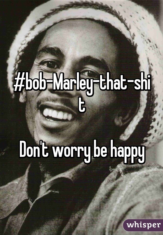 #bob-Marley-that-shit

Don't worry be happy