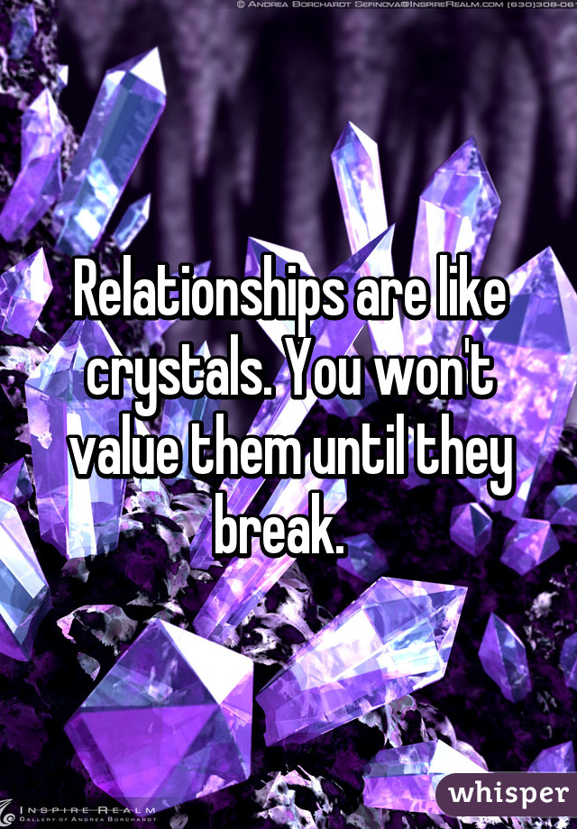 Relationships are like crystals. You won't value them until they break.  