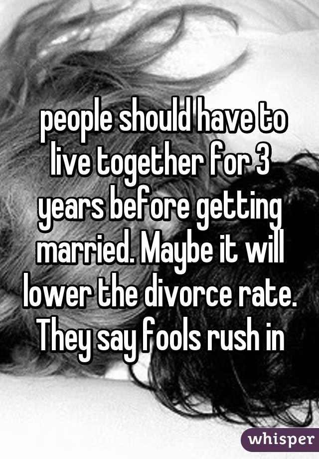  people should have to live together for 3 years before getting married. Maybe it will lower the divorce rate. They say fools rush in