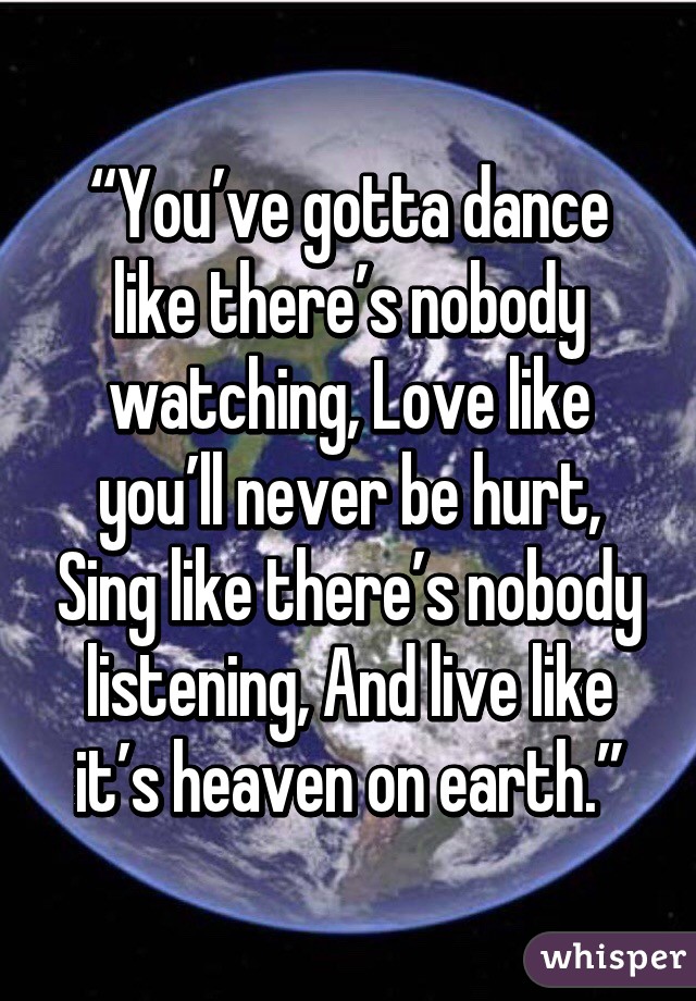 “You’ve gotta dance like there’s nobody watching, Love like you’ll never be hurt, Sing like there’s nobody listening, And live like it’s heaven on earth.”