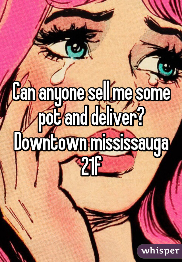 Can anyone sell me some pot and deliver? Downtown mississauga 21f