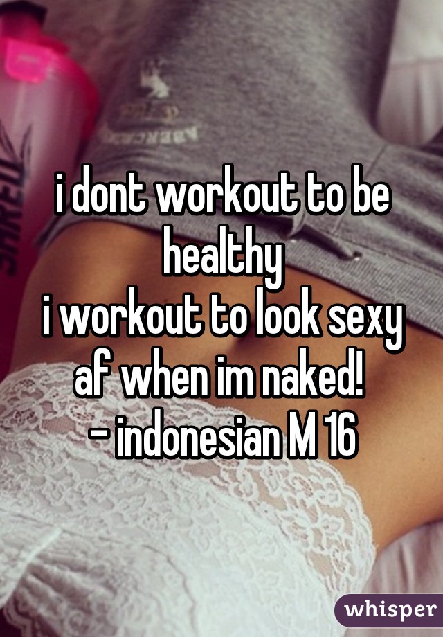 i dont workout to be healthy
i workout to look sexy af when im naked! 
- indonesian M 16