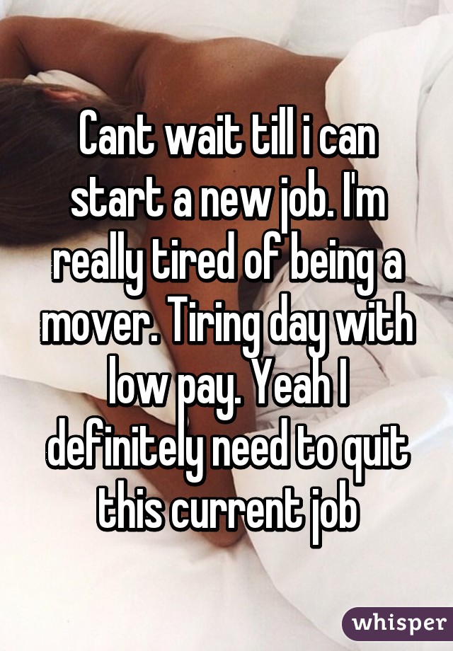 Cant wait till i can start a new job. I'm really tired of being a mover. Tiring day with low pay. Yeah I definitely need to quit this current job