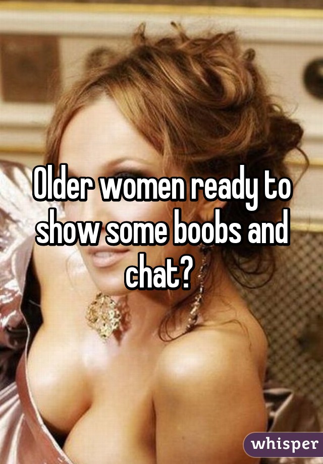 Older women ready to show some boobs and chat? 