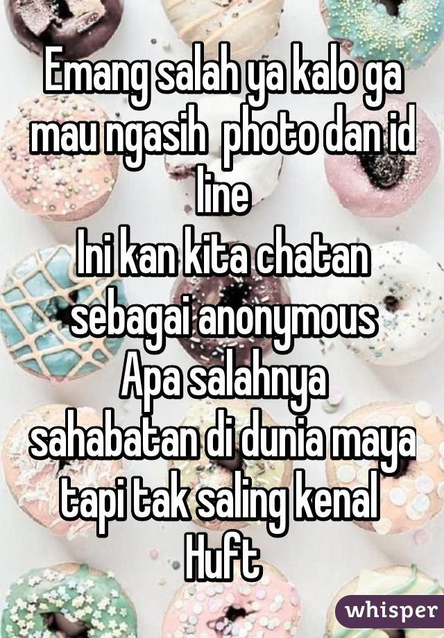 Emang salah ya kalo ga mau ngasih  photo dan id line
Ini kan kita chatan sebagai anonymous
Apa salahnya sahabatan di dunia maya tapi tak saling kenal 
Huft