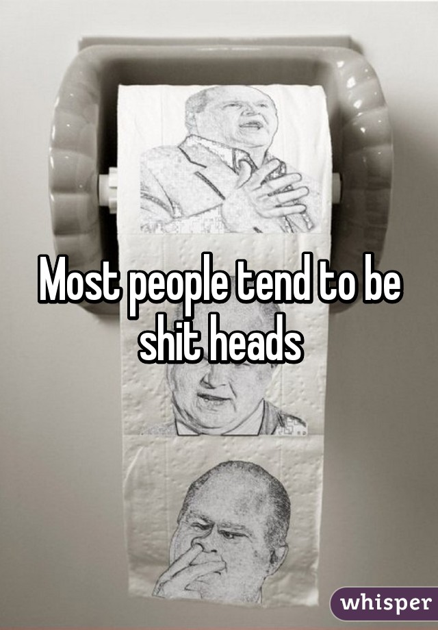 Most people tend to be shit heads