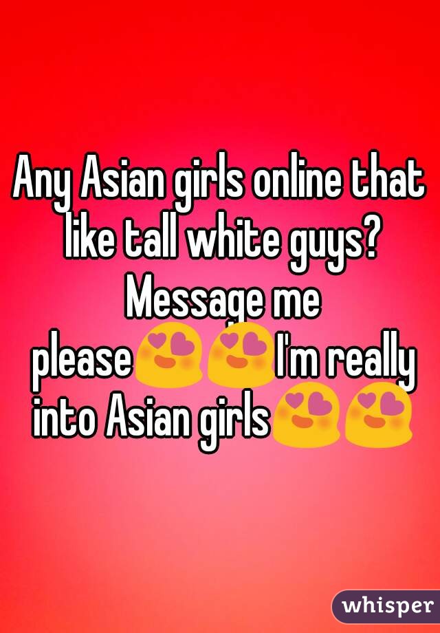 Any Asian girls online that like tall white guys? Message me please😍😍I'm really into Asian girls😍😍