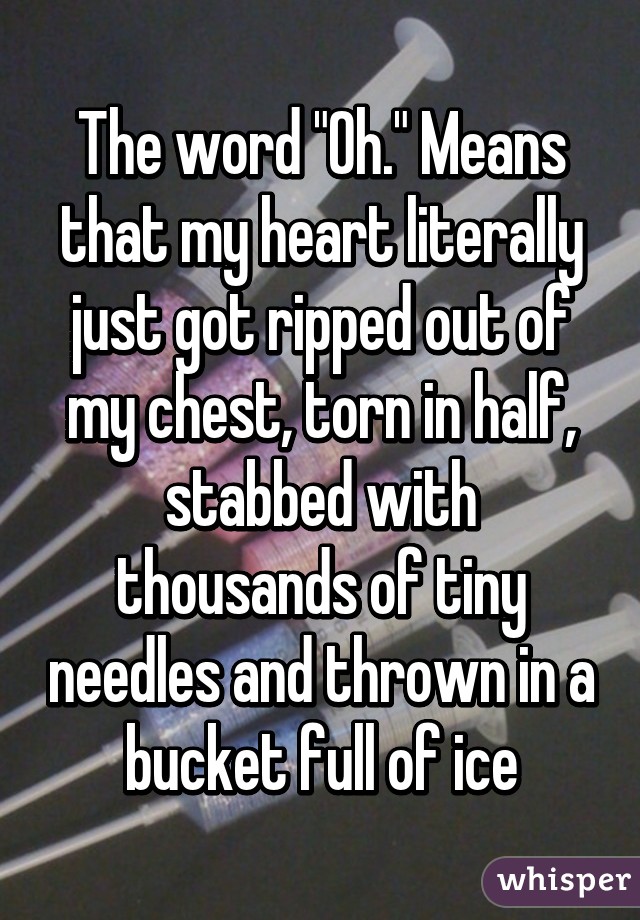 The word "Oh." Means that my heart literally just got ripped out of my chest, torn in half, stabbed with thousands of tiny needles and thrown in a bucket full of ice