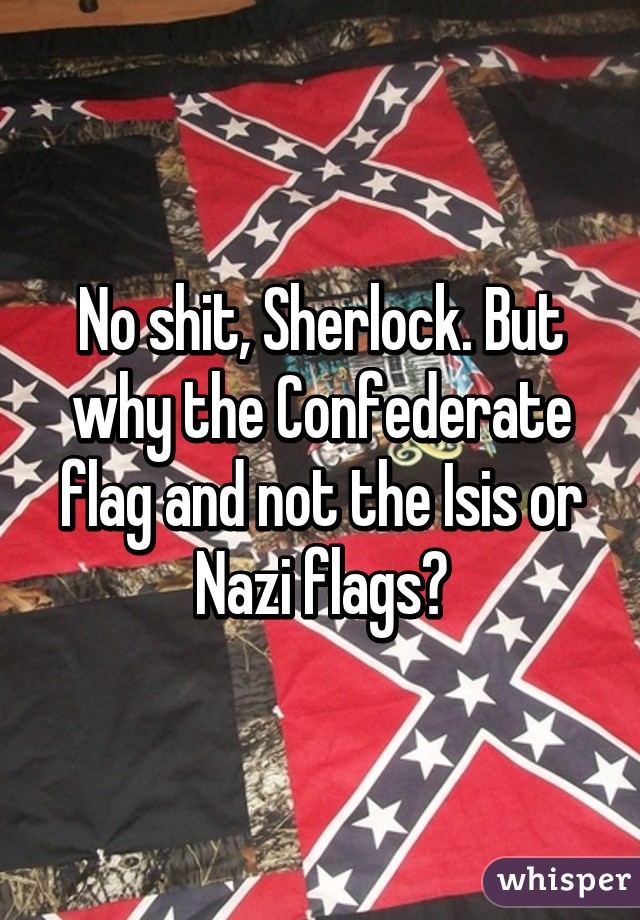 No shit, Sherlock. But why the Confederate flag and not the Isis or Nazi flags?