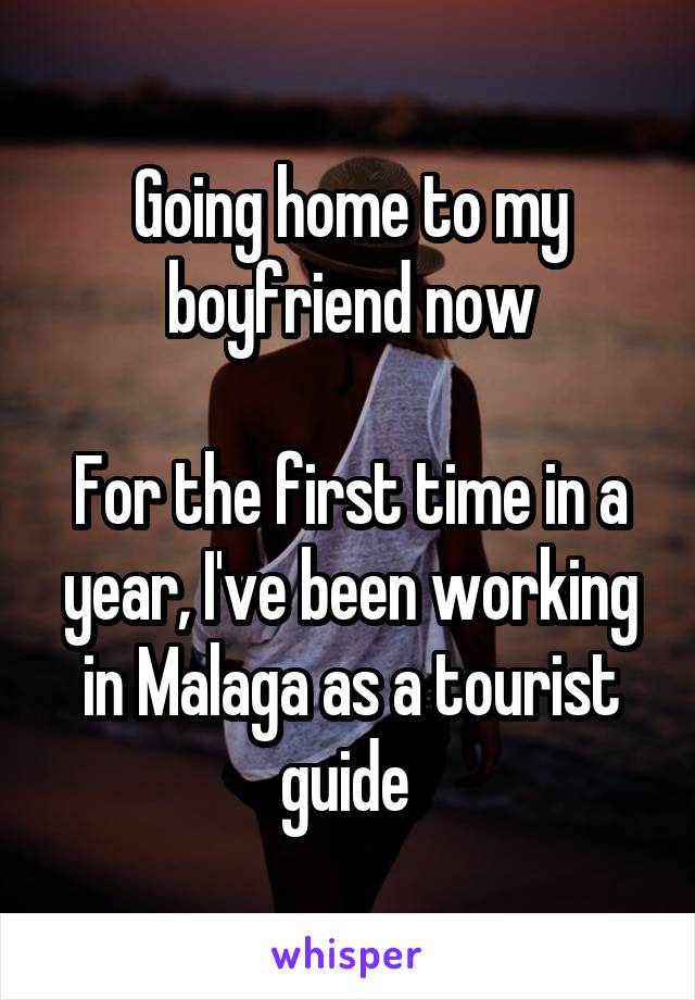 Going home to my boyfriend now

For the first time in a year, I've been working in Malaga as a tourist guide 