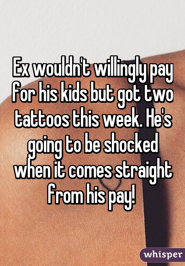 Ex wouldn't willingly pay for his kids but got two tattoos this week. He's going to be shocked when it comes straight from his pay! 