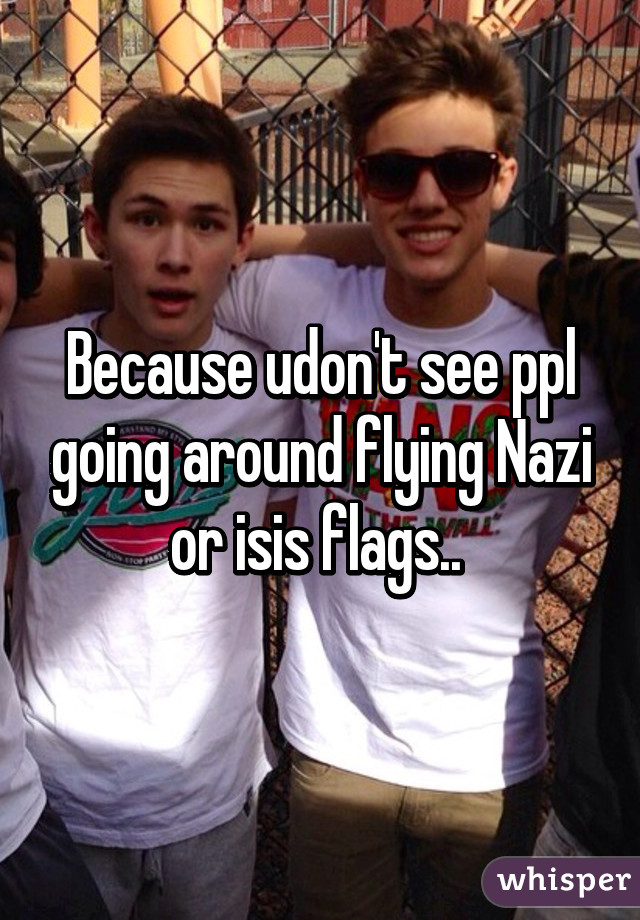 Because udon't see ppl going around flying Nazi or isis flags.. 