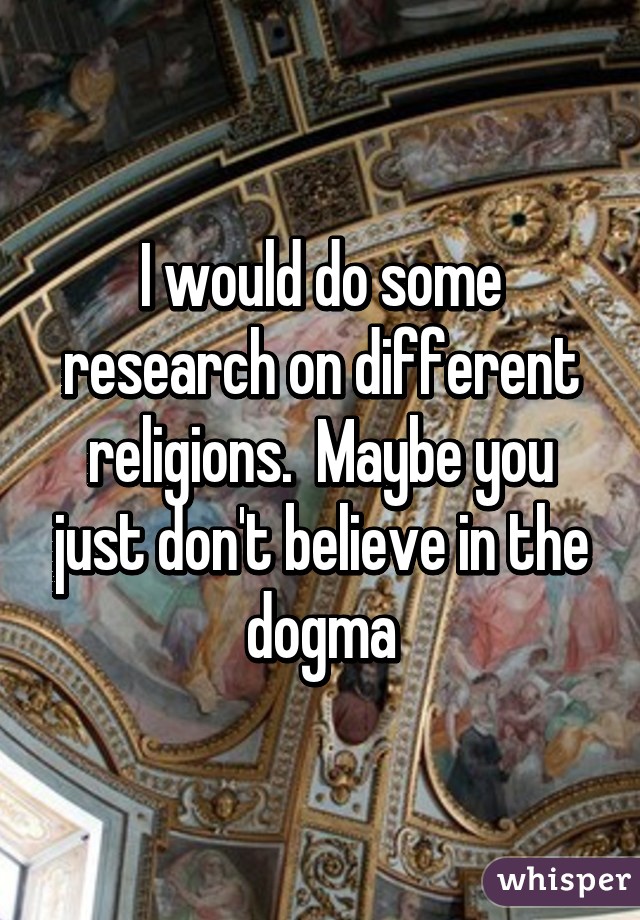 I would do some research on different religions.  Maybe you just don't believe in the dogma